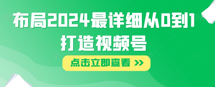 布局2024最详细从0到1打造视频号【揭秘】-七安资源网