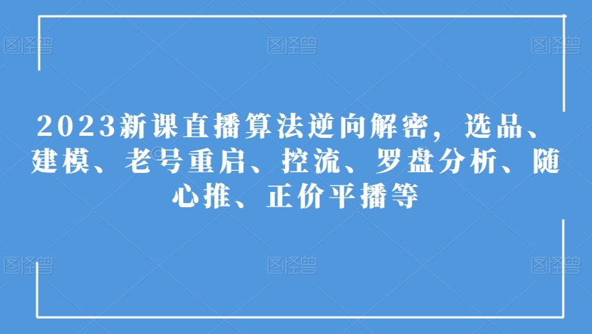 2023新课直播算法逆向解密，选品、建模、老号重启、控流、罗盘分析、随心推、正价平播等-七安资源网