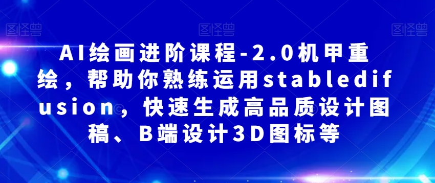 AI绘画进阶课程-2.0机甲重绘，帮助你熟练运用stabledifusion，快速生成高品质设计图稿、B端设计3D图标等-七安资源网