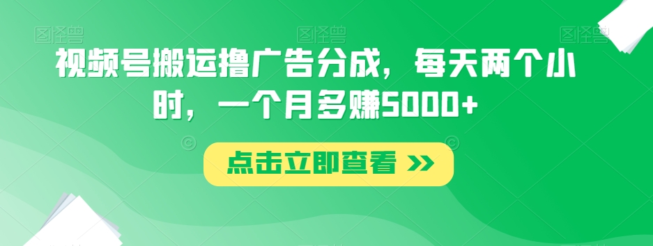 视频号搬运撸广告分成，每天两个小时，一个月多赚5000+-七安资源网