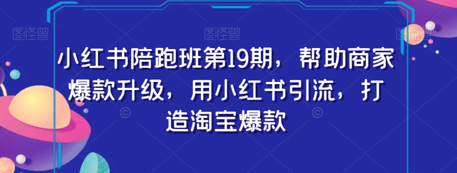 小红书陪跑班第19期，帮助商家爆款升级，用小红书引流，打造淘宝爆款-七安资源网