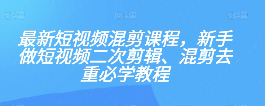 最新短视频混剪课程，新手做短视频二次剪辑、混剪去重必学教程-七安资源网