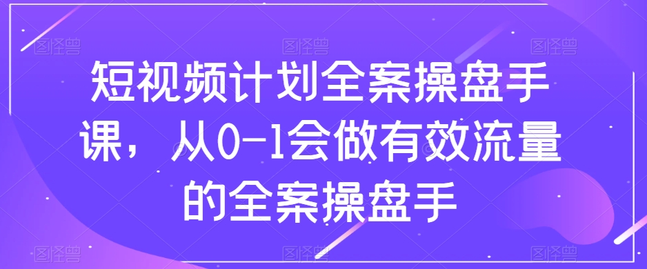 短视频计划全案操盘手课，从0-1会做有效流量的全案操盘手-七安资源网