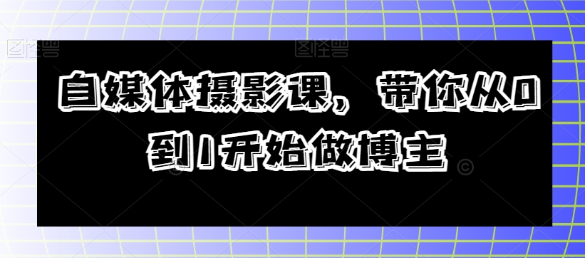 自媒体摄影课，带你从0到1开始做博主-七安资源网