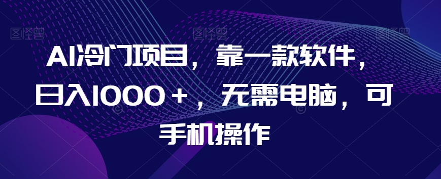 AI冷门项目，靠一款软件，日入1000＋，无需电脑，可手机操作【揭秘】-七安资源网