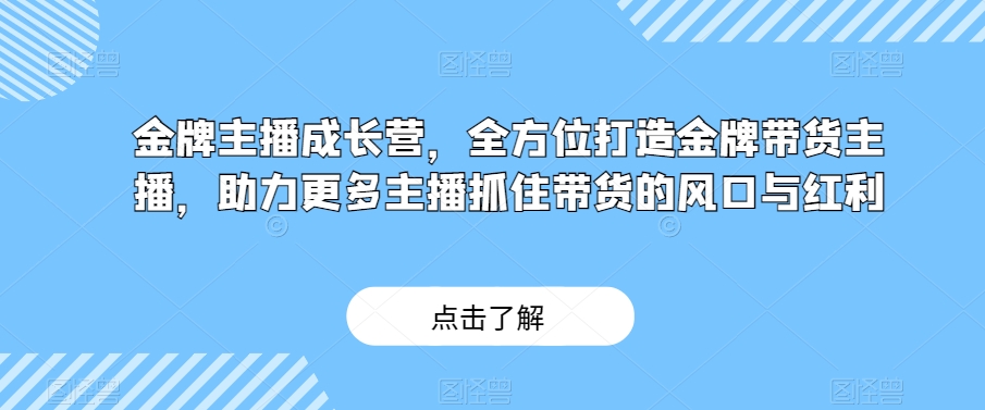 金牌主播成长营，全方位打造金牌带货主播，助力更多主播抓住带货的风口与红利-七安资源网