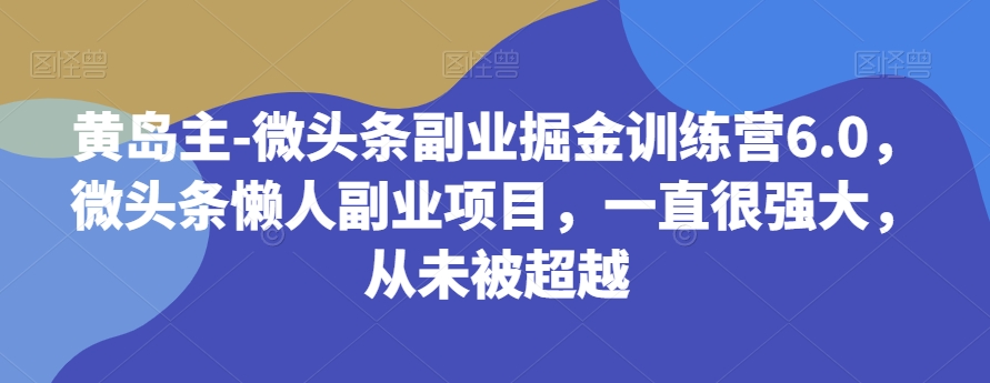 黄岛主-微头条副业掘金训练营6.0，微头条懒人副业项目，一直很强大，从未被超越-七安资源网