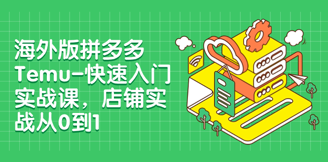 （7876期）海外版拼多多Temu-快速入门实战课，店铺实战从0到1（12节课）-七安资源网