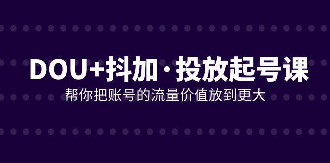 （7985期）DOU+抖加投放起号课，帮你把账号的流量价值放到更大（21节课）-七安资源网