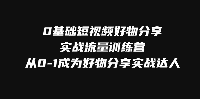 （7792期）0基础短视频好物分享实战流量训练营，从0-1成为好物分享实战达人-七安资源网