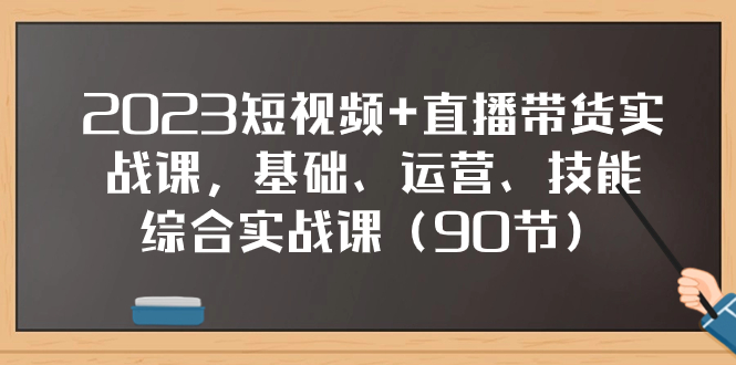 （7923期）2023短视频+直播带货实战课，基础、运营、技能综合实操课（90节）-七安资源网