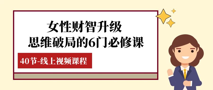 （7988期）女性·财智升级-思维破局的6门必修课，线上视频课程（40节课）-七安资源网