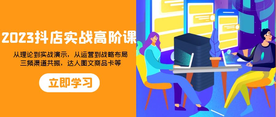 （7989期）2023抖店实战高阶课：从理论到实战演示，从运营到战略布局，三频渠道共…-七安资源网