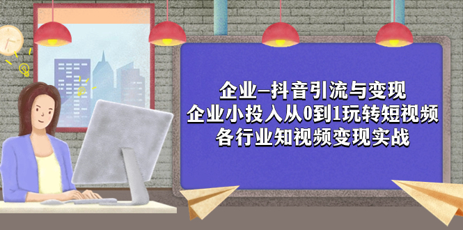 （7761期）企业-抖音引流与变现：企业小投入从0到1玩转短视频  各行业知视频变现实战-七安资源网