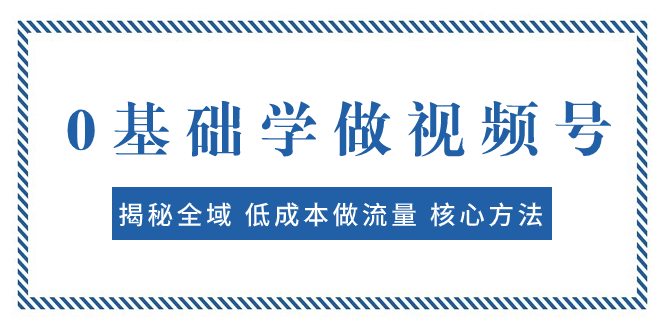 （7784期）0基础学做视频号：揭秘全域 低成本做流量 核心方法  快速出爆款 轻松变现-七安资源网