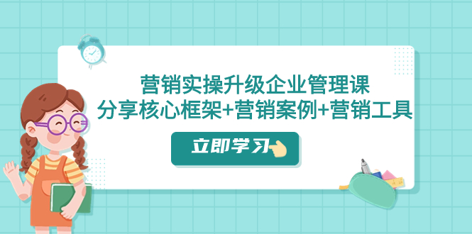 （7821期）营销实操升级·企业管理课：分享核心框架+营销案例+营销工具（课程+文档）-七安资源网