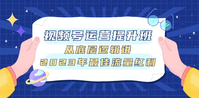 视频号运营提升班，从底层逻辑讲，2023年最佳流量红利-七安资源网