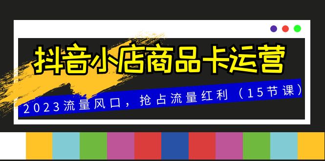 抖音小店商品卡运营，2023流量风口，抢占流量红利（15节课）-七安资源网