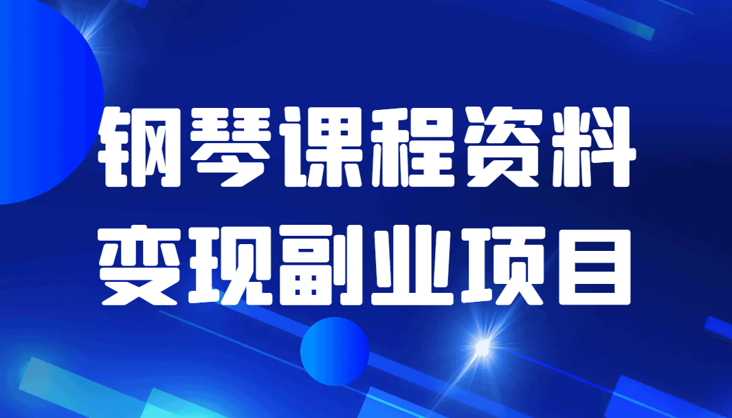 钢琴课程资料变现副业项目，视频版一条龙实操玩法分享给你-七安资源网