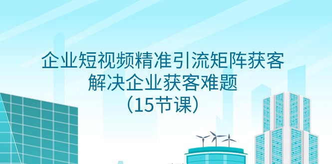 企业短视频精准引流矩阵获客，解决企业获客难题（15节课）-七安资源网