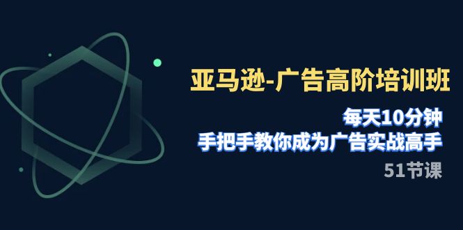 亚马逊-广告高阶培训班，每天10分钟，手把手教你成为广告实战高手（51节）-七安资源网