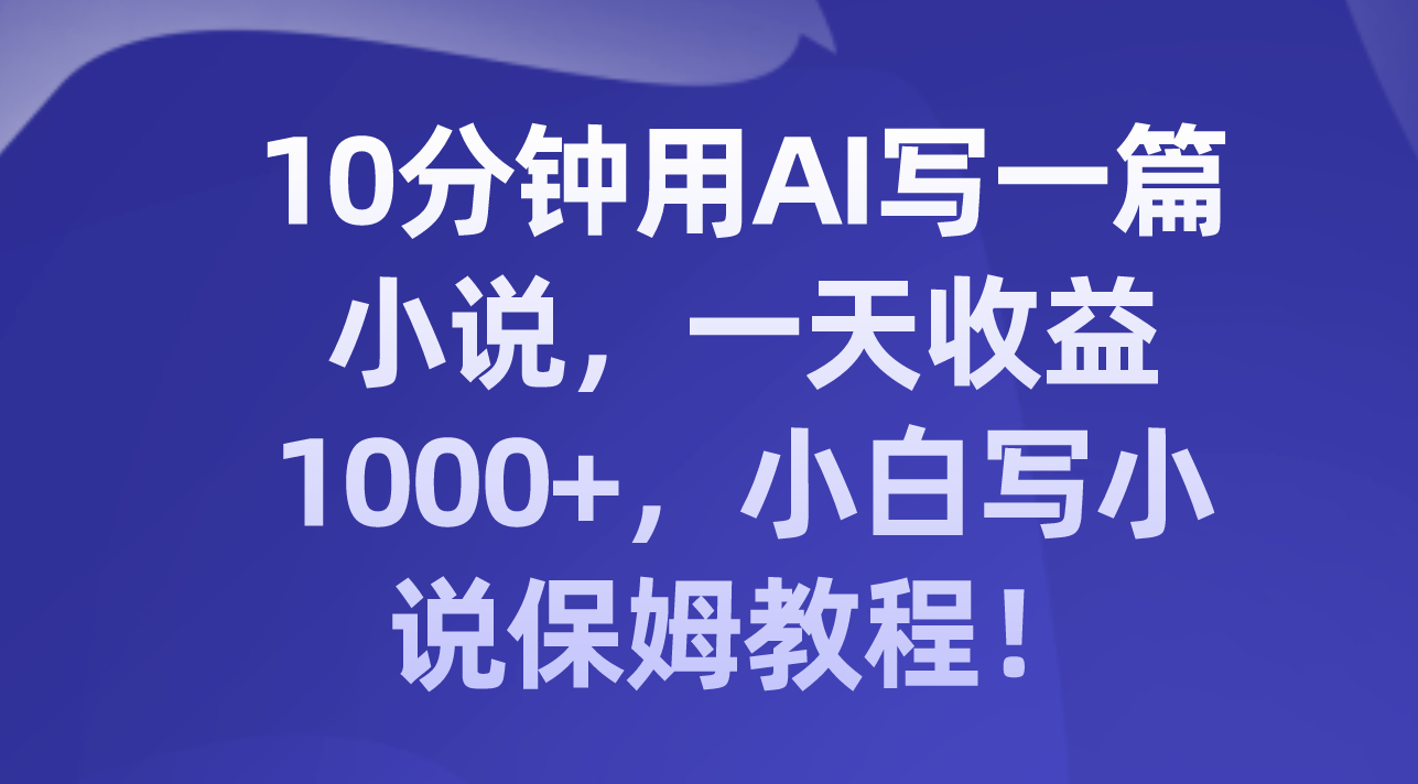 （8008期）10分钟用AI写一篇小说，一天收益1000+，小白写小说保姆教程！-七安资源网