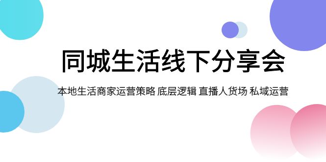 （7706期）同城生活线下分享会，本地生活商家运营策略 底层逻辑 直播人货场 私域运营-七安资源网