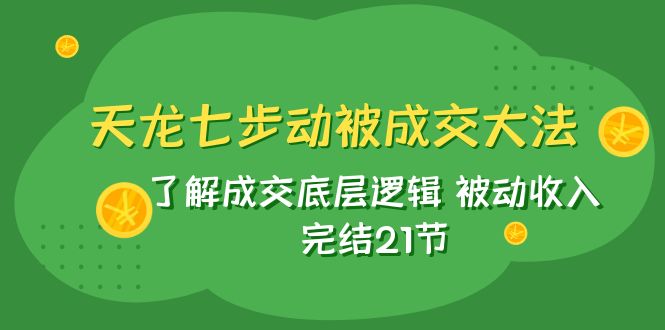 （7753期）天龙/七步动被成交大法：了解成交底层逻辑 被动收入 完结21节-七安资源网