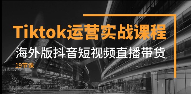 Tiktok运营实战课程，海外版抖音短视频直播带货（19节课）-七安资源网