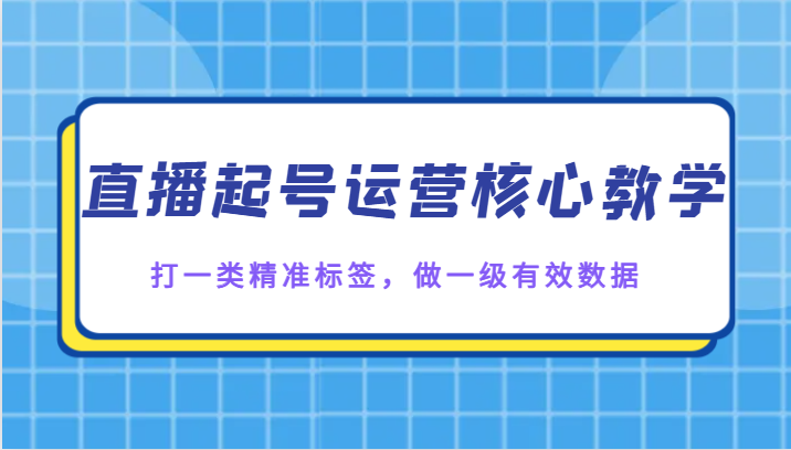 直播起号运营核心教学，打一类精准标签，做一级有效数据-七安资源网