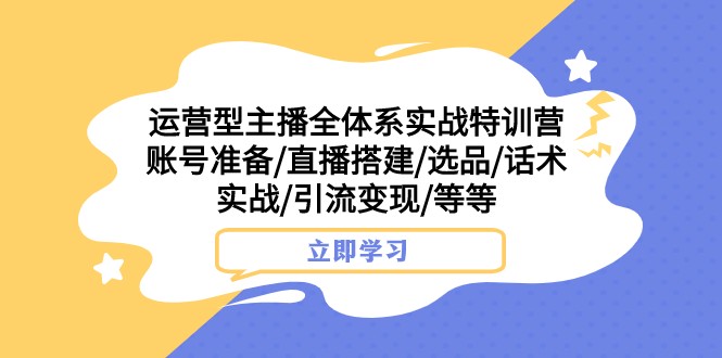 运营型主播全体系实战特训营 账号准备/直播搭建/选品/话术实战/引流变现/等-七安资源网