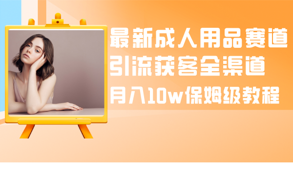 （8309期）最新成人用品赛道引流获客全渠道，月入10w保姆级教程-七安资源网