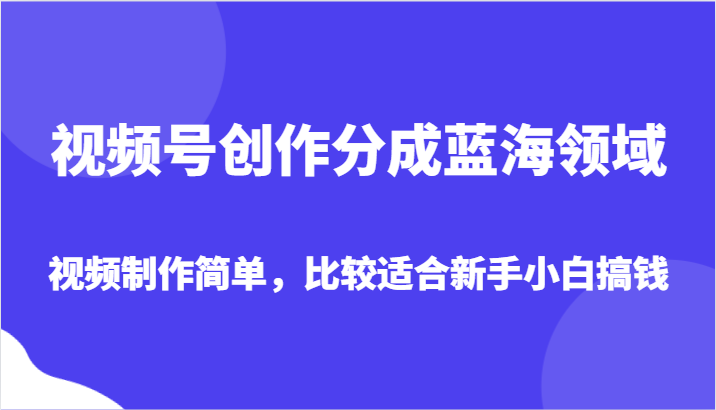 视频号创作分成蓝海领域，视频制作简单，比较适合新手小白搞钱-七安资源网