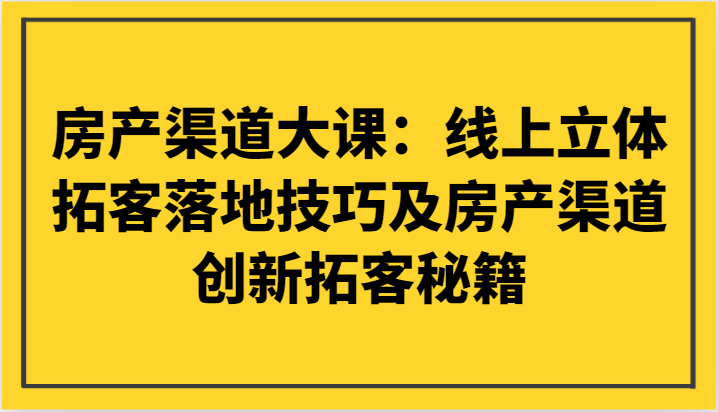 房产渠道大课：线上立体拓客落地技巧及房产渠道创新拓客秘籍-七安资源网