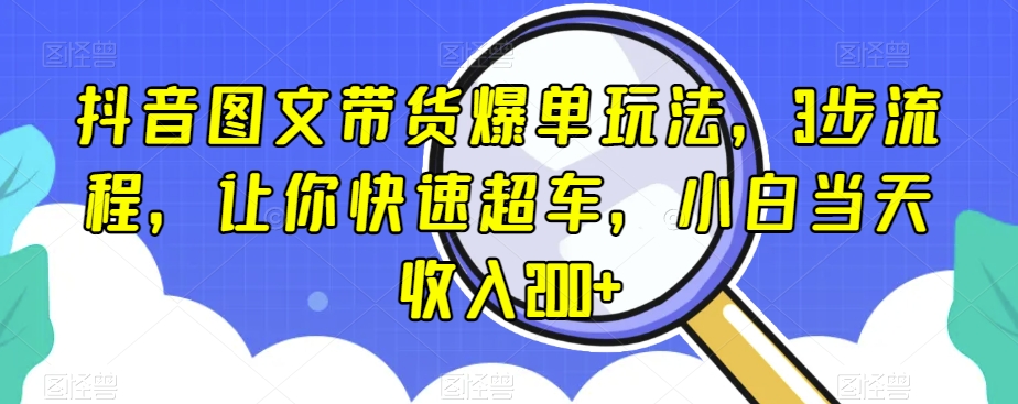 抖音图文带货爆单玩法，3步流程，让你快速超车，小白当天收入200+【揭秘】-七安资源网