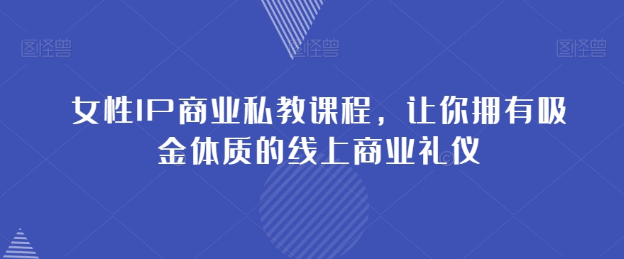 女性IP商业私教课程，让你拥有吸金体质的线上商业礼仪-七安资源网