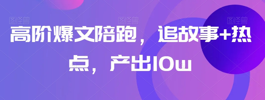 高阶爆文陪跑，追故事+热点，产出10w+-七安资源网