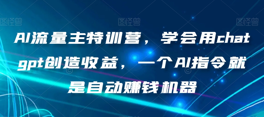 AI流量主特训营，学会用chatgpt创造收益，一个AI指令就是自动赚钱机器-七安资源网