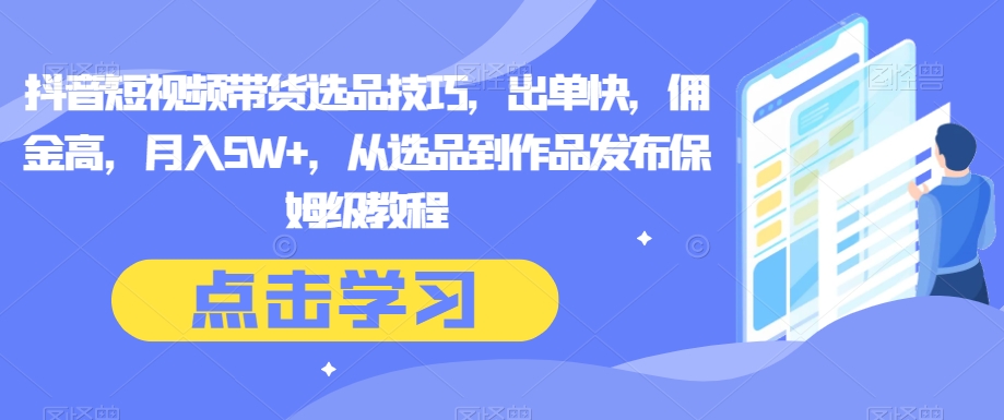 抖音短视频带货选品技巧，出单快，佣金高，月入5W+，从选品到作品发布保姆级教程-七安资源网