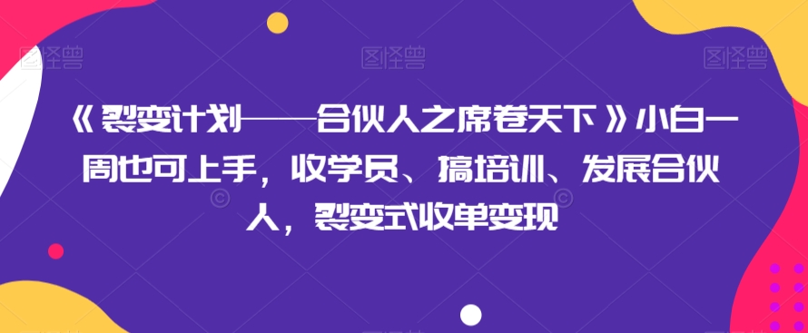 《裂变计划——合伙人之席卷天下》小白一周也可上手，收学员、搞培训、发展合伙人，裂变式收单变现-七安资源网