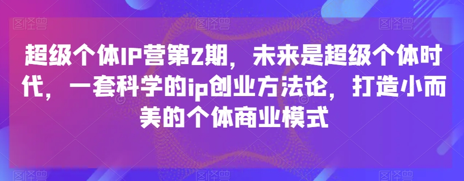 超级个体IP营第2期，未来是超级个体时代，一套科学的ip创业方法论，打造小而美的个体商业模式-七安资源网