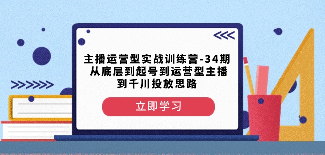 主播运营型实战训练营-第34期从底层到起号到运营型主播到千川投放思路-七安资源网