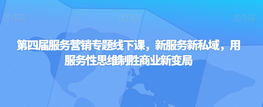 第四届服务营销专题线下课，新服务新私域，用服务性思维制胜商业新变局-七安资源网