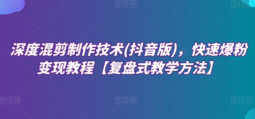 深度混剪制作技术(抖音版)，快速爆粉变现教程【复盘式教学方法】-七安资源网