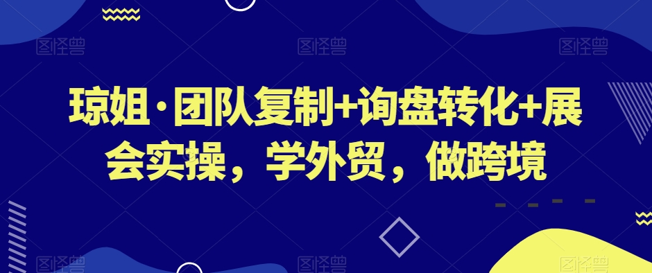 琼姐·团队复制+询盘转化+展会实操，学外贸，做跨境-七安资源网