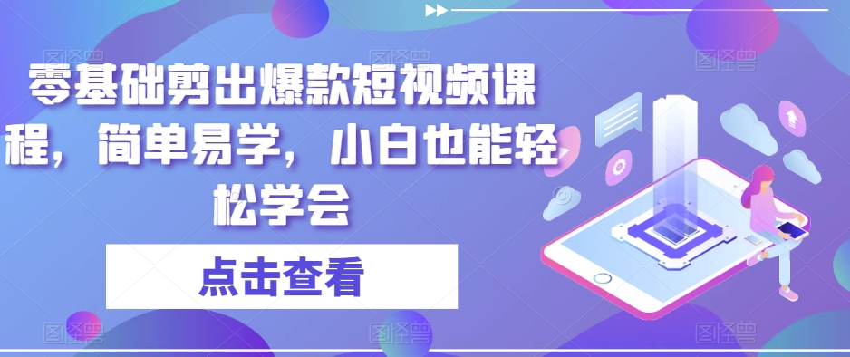 零基础剪出爆款短视频课程，简单易学，小白也能轻松学会-七安资源网