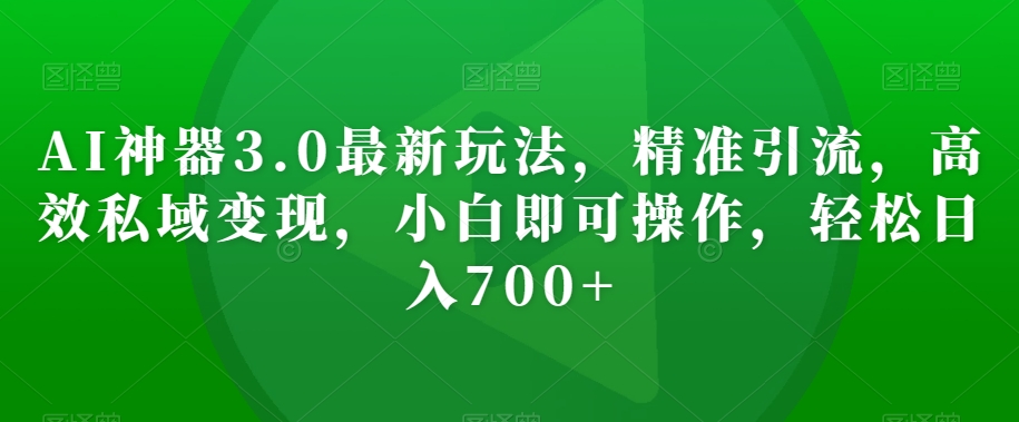 AI神器3.0最新玩法，精准引流，高效私域变现，小白即可操作，轻松日入700+【揭秘】-七安资源网