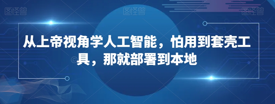 从上帝视角学人工智能，怕用到套壳工具，那就部署到本地-七安资源网