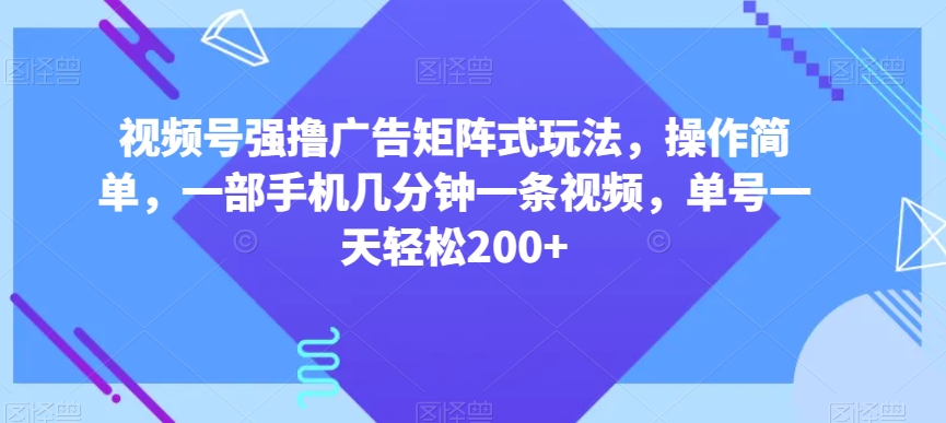 视频号强撸广告矩阵式玩法，操作简单，一部手机几分钟一条视频，单号一天轻松200+【揭秘】-七安资源网