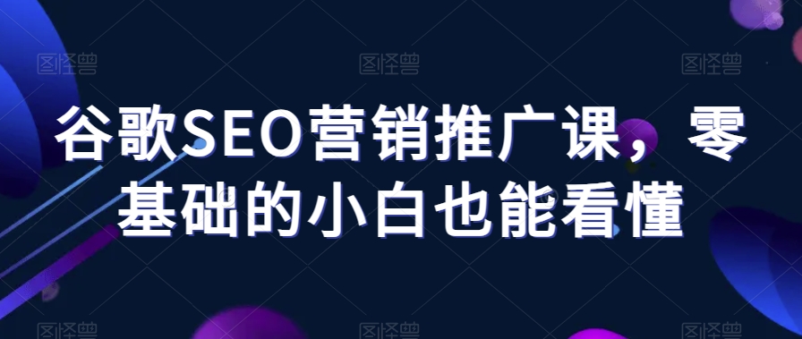 谷歌SEO营销推广课，零基础的小白也能看懂-七安资源网